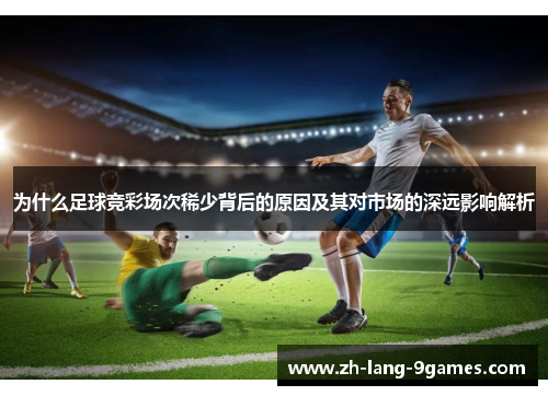 为什么足球竞彩场次稀少背后的原因及其对市场的深远影响解析