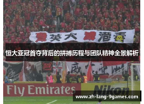 恒大亚冠首夺背后的拼搏历程与团队精神全景解析
