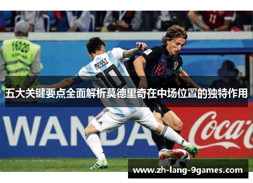 五大关键要点全面解析莫德里奇在中场位置的独特作用