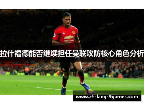 拉什福德能否继续担任曼联攻防核心角色分析