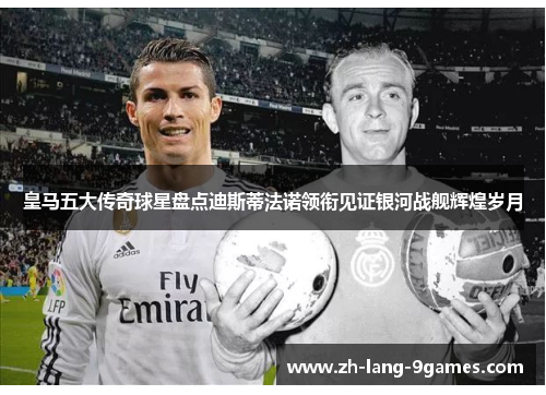 皇马五大传奇球星盘点迪斯蒂法诺领衔见证银河战舰辉煌岁月