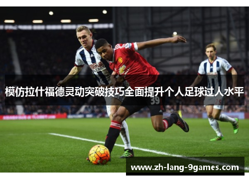 模仿拉什福德灵动突破技巧全面提升个人足球过人水平