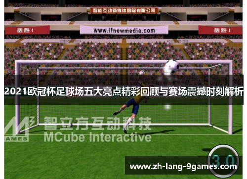 2021欧冠杯足球场五大亮点精彩回顾与赛场震撼时刻解析
