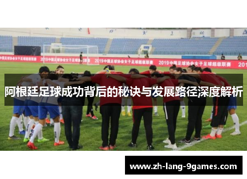 阿根廷足球成功背后的秘诀与发展路径深度解析