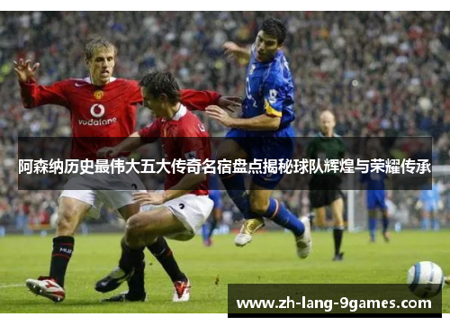 阿森纳历史最伟大五大传奇名宿盘点揭秘球队辉煌与荣耀传承