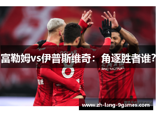 富勒姆vs伊普斯维奇：角逐胜者谁？