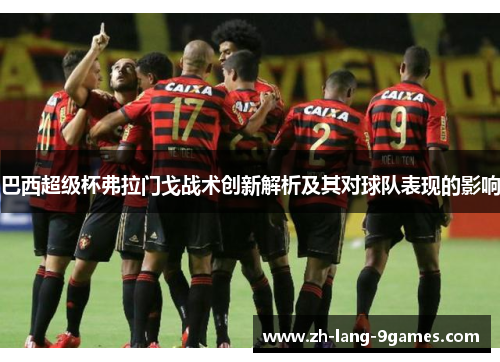 巴西超级杯弗拉门戈战术创新解析及其对球队表现的影响