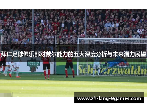 拜仁足球俱乐部对戴尔能力的五大深度分析与未来潜力展望