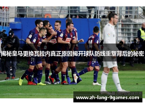 揭秘皇马更换瓦拉内真正原因揭开球队防线重塑背后的秘密