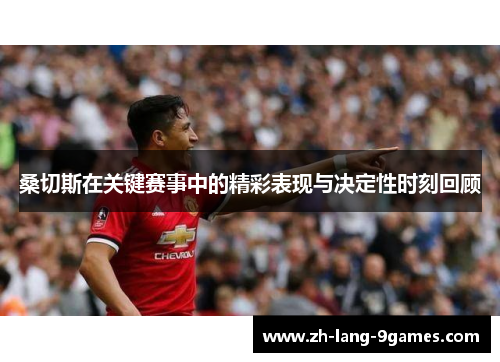 桑切斯在关键赛事中的精彩表现与决定性时刻回顾