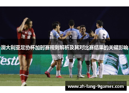 澳大利亚足协杯加时赛规则解析及其对比赛结果的关键影响