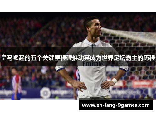 皇马崛起的五个关键里程碑推动其成为世界足坛霸主的历程