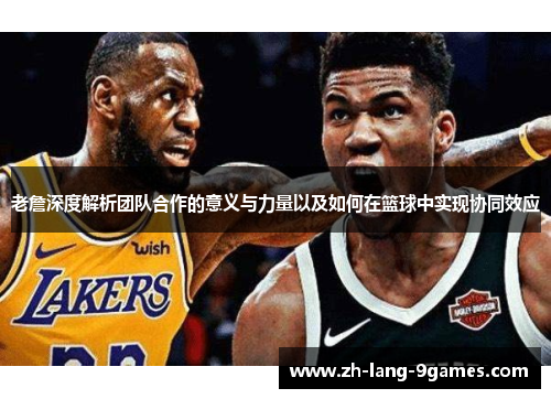 老詹深度解析团队合作的意义与力量以及如何在篮球中实现协同效应