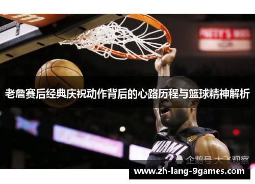 老詹赛后经典庆祝动作背后的心路历程与篮球精神解析
