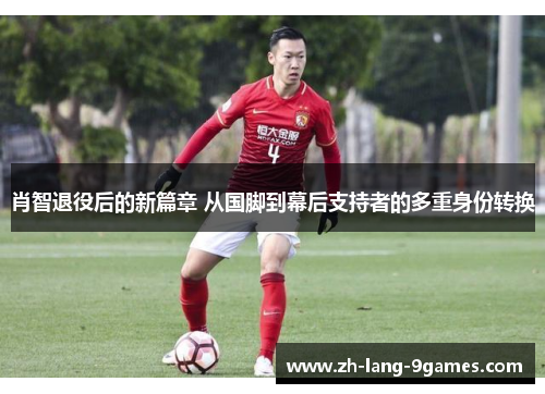 肖智退役后的新篇章 从国脚到幕后支持者的多重身份转换