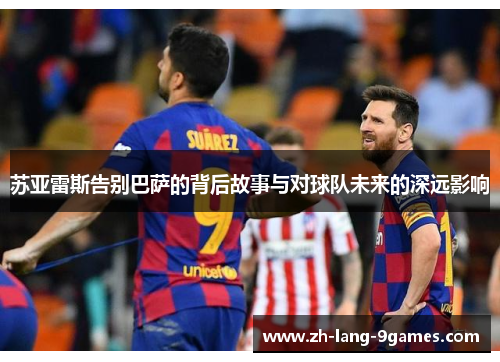 苏亚雷斯告别巴萨的背后故事与对球队未来的深远影响