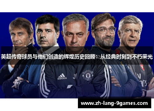 英超传奇球员与他们创造的辉煌历史回顾：从经典时刻到不朽荣光
