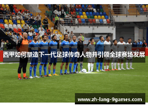 西甲如何塑造下一代足球传奇人物并引领全球赛场发展