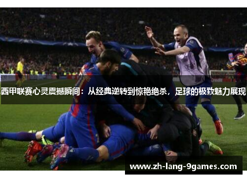 西甲联赛心灵震撼瞬间：从经典逆转到惊艳绝杀，足球的极致魅力展现