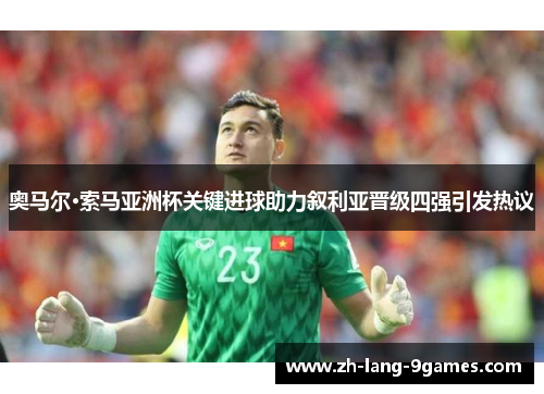 奥马尔·索马亚洲杯关键进球助力叙利亚晋级四强引发热议