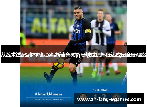 从战术适配到体能瓶颈解析吉鲁对阵曼城世俱杯低迷成因全景观察