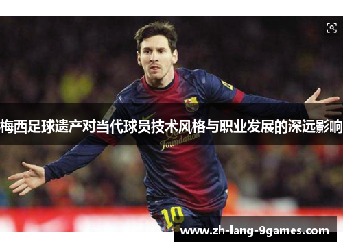 梅西足球遗产对当代球员技术风格与职业发展的深远影响