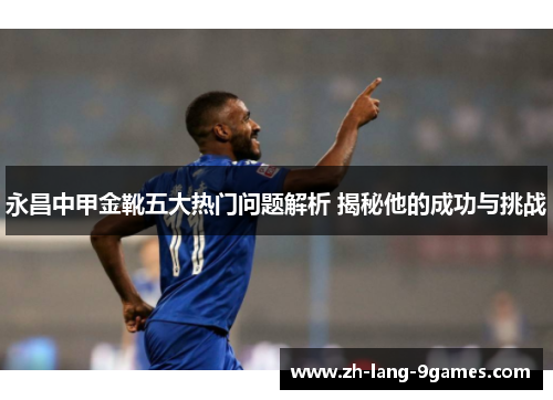 永昌中甲金靴五大热门问题解析 揭秘他的成功与挑战
