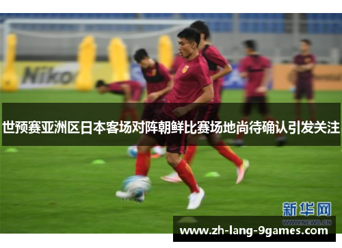 世预赛亚洲区日本客场对阵朝鲜比赛场地尚待确认引发关注