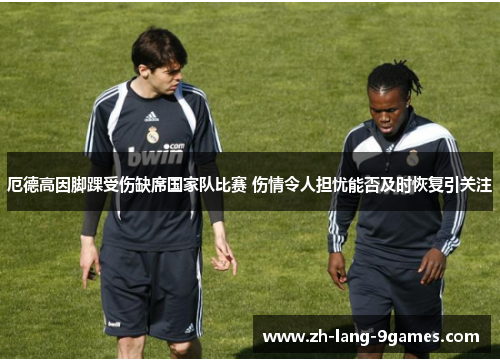 厄德高因脚踝受伤缺席国家队比赛 伤情令人担忧能否及时恢复引关注
