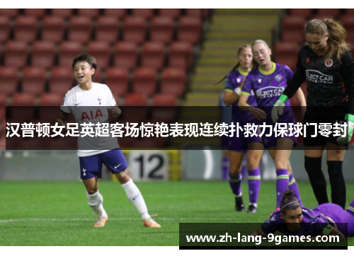 汉普顿女足英超客场惊艳表现连续扑救力保球门零封