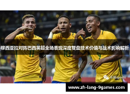 穆西亚拉对阵巴西英超全场表现深度复盘技术价值与战术影响解析