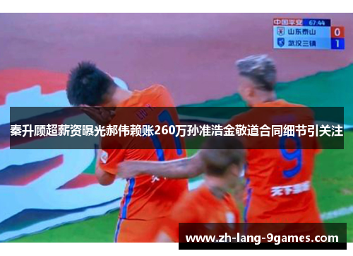 秦升顾超薪资曝光郝伟赖账260万孙准浩金敬道合同细节引关注