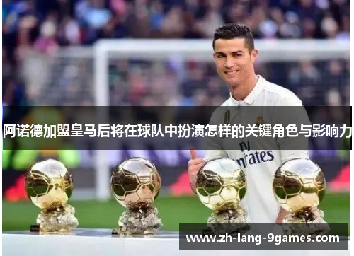 阿诺德加盟皇马后将在球队中扮演怎样的关键角色与影响力